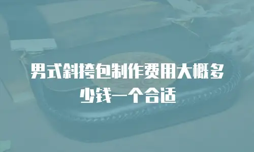男式斜挎包制作费用大概多少钱一个合适