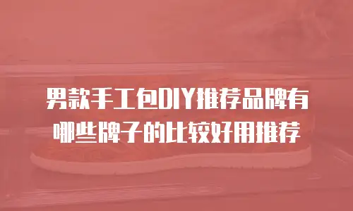 男款手工包DIY推荐品牌有哪些牌子的比较好用推荐