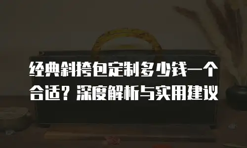 经典斜挎包定制多少钱一个合适？深度解析与实用建议