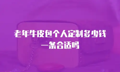 老年牛皮包个人定制多少钱一条合适吗
