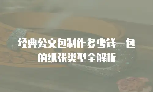 经典公文包制作多少钱一包的纸张类型全解析