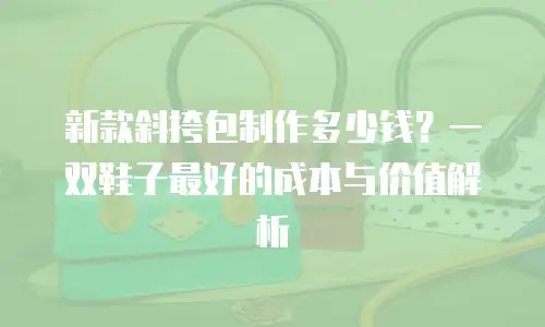 新款斜挎包制作多少钱？一双鞋子最好的成本与价值解析
