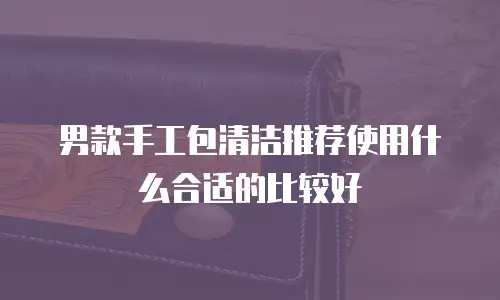 男款手工包清洁推荐使用什么合适的比较好