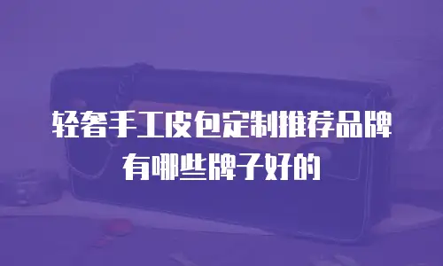 轻奢手工皮包定制推荐品牌有哪些牌子好的