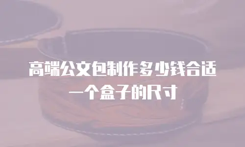 高端公文包制作多少钱合适一个盒子的尺寸