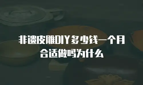非遗皮雕DIY多少钱一个月合适做吗为什么