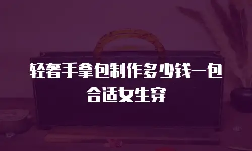 轻奢手拿包制作多少钱一包合适女生穿