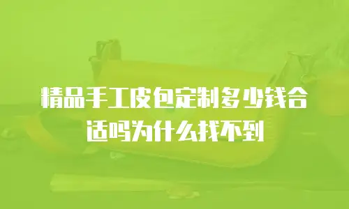 精品手工皮包定制多少钱合适吗为什么找不到