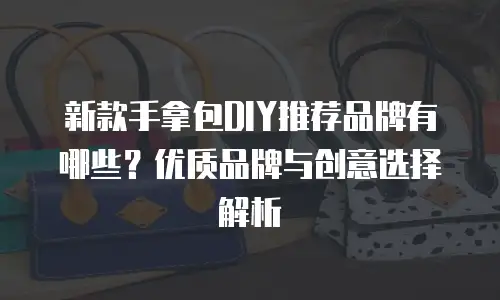 新款手拿包DIY推荐品牌有哪些？优质品牌与创意选择解析