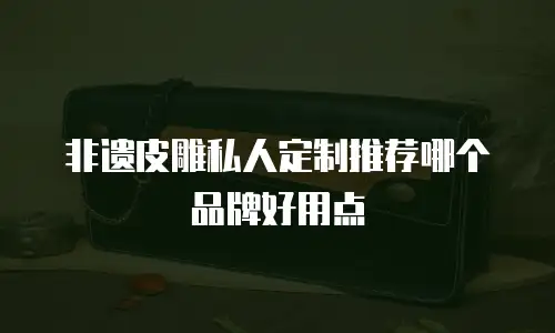非遗皮雕私人定制推荐哪个品牌好用点