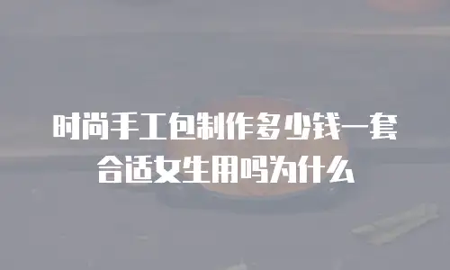 时尚手工包制作多少钱一套合适女生用吗为什么
