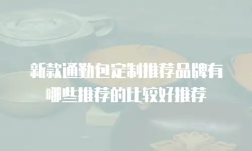 新款通勤包定制推荐品牌有哪些推荐的比较好推荐