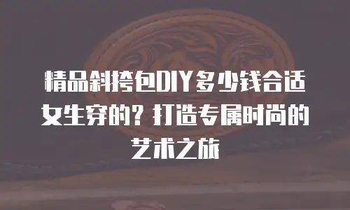 精品斜挎包DIY多少钱合适女生穿的？打造专属时尚的艺术之旅