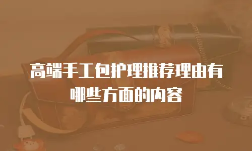 高端手工包护理推荐理由有哪些方面的内容