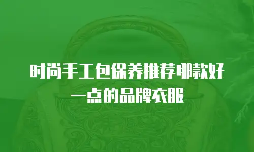 时尚手工包保养推荐哪款好一点的品牌衣服