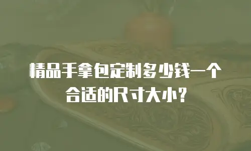 精品手拿包定制多少钱一个合适的尺寸大小？