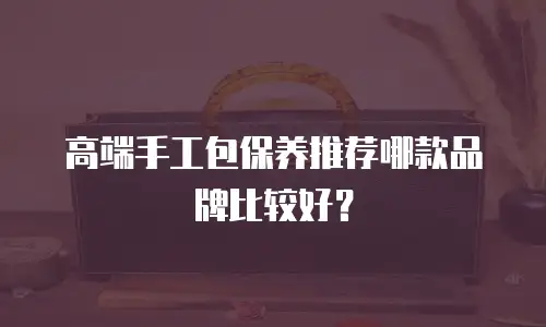 高端手工包保养推荐哪款品牌比较好？