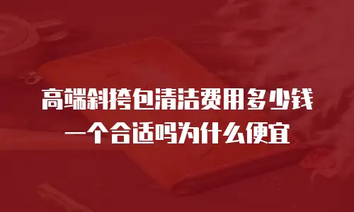 高端斜挎包清洁费用多少钱一个合适吗为什么便宜