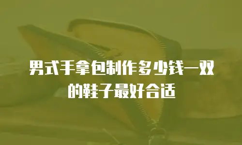 男式手拿包制作多少钱一双的鞋子最好合适