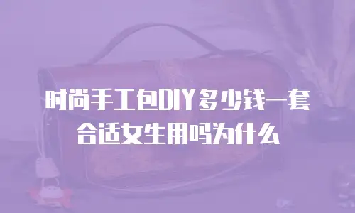 时尚手工包DIY多少钱一套合适女生用吗为什么