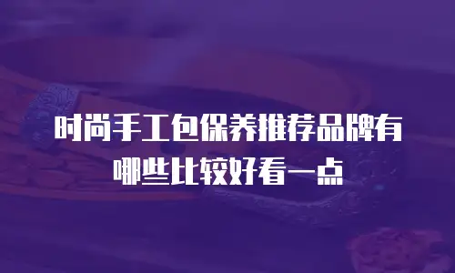 时尚手工包保养推荐品牌有哪些比较好看一点