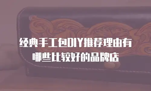经典手工包DIY推荐理由有哪些比较好的品牌店