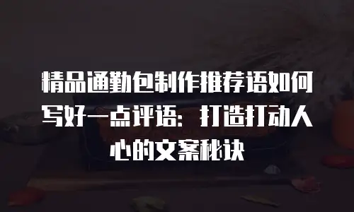 精品通勤包制作推荐语如何写好一点评语：打造打动人心的文案秘诀