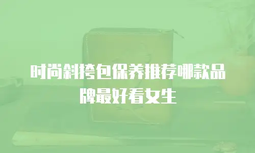 时尚斜挎包保养推荐哪款品牌最好看女生