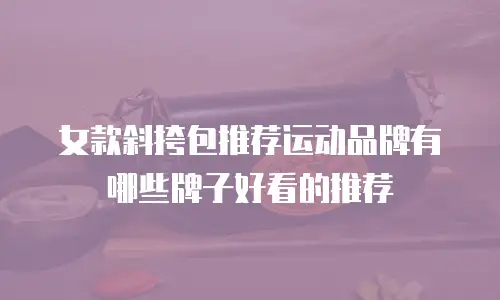 女款斜挎包推荐运动品牌有哪些牌子好看的推荐