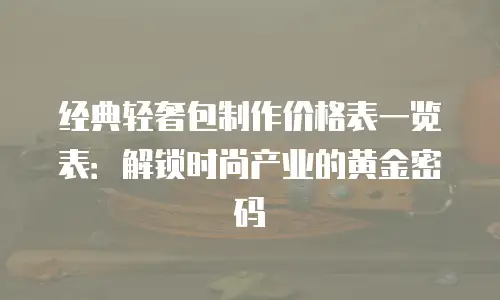 经典轻奢包制作价格表一览表：解锁时尚产业的黄金密码