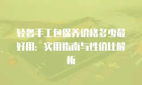 轻奢手工包保养价格多少最好用：实用指南与性价比解析