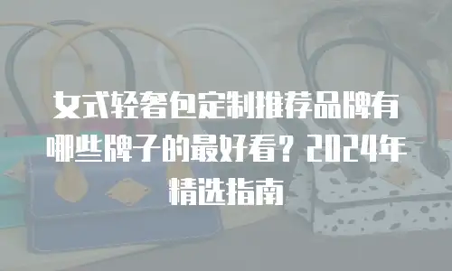 女式轻奢包定制推荐品牌有哪些牌子的最好看？2024年精选指南