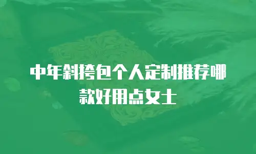 中年斜挎包个人定制推荐哪款好用点女士