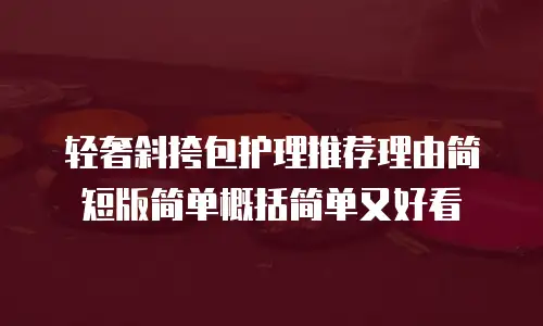 轻奢斜挎包护理推荐理由简短版简单概括简单又好看