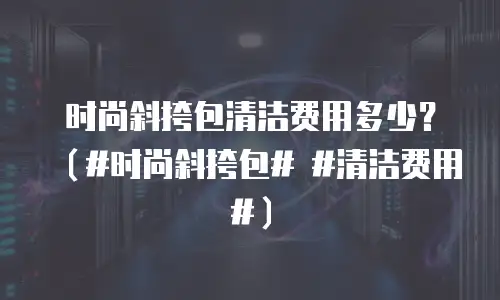 时尚斜挎包清洁费用多少？（#时尚斜挎包# #清洁费用#）