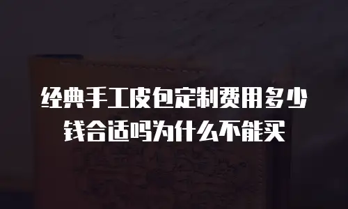 经典手工皮包定制费用多少钱合适吗为什么不能买