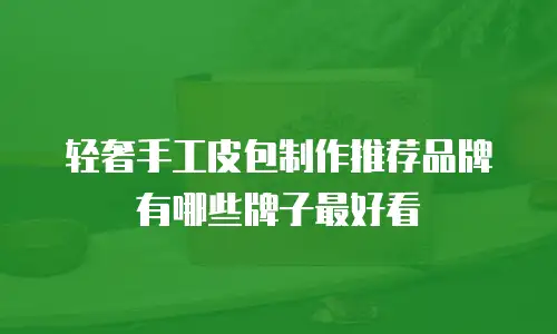 轻奢手工皮包制作推荐品牌有哪些牌子最好看