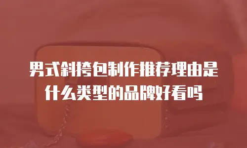 男式斜挎包制作推荐理由是什么类型的品牌好看吗