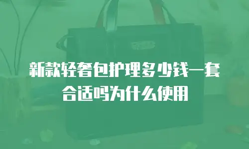 新款轻奢包护理多少钱一套合适吗为什么使用