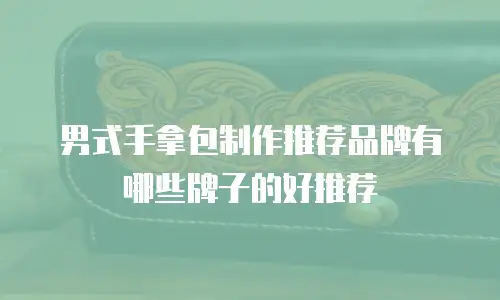 男式手拿包制作推荐品牌有哪些牌子的好推荐