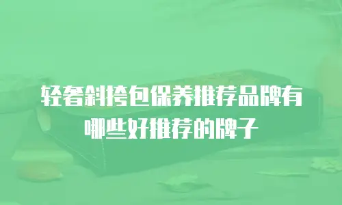 轻奢斜挎包保养推荐品牌有哪些好推荐的牌子