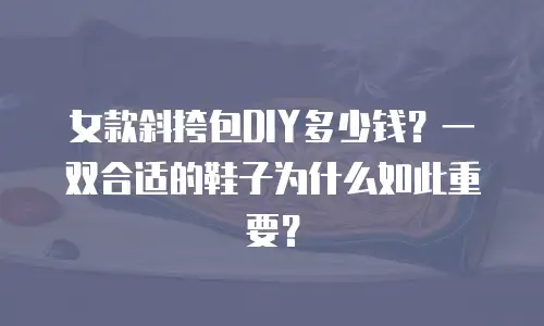 女款斜挎包DIY多少钱？一双合适的鞋子为什么如此重要？