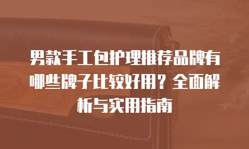 男款手工包护理推荐品牌有哪些牌子比较好用？全面解析与实用指南