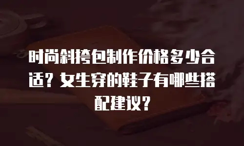 时尚斜挎包制作价格多少合适？女生穿的鞋子有哪些搭配建议？