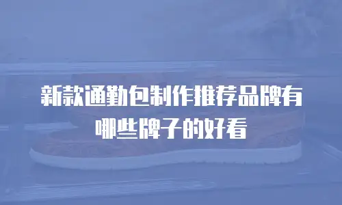 新款通勤包制作推荐品牌有哪些牌子的好看