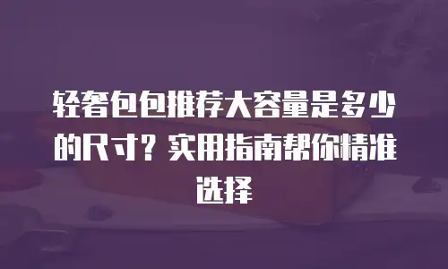 轻奢包包推荐大容量是多少的尺寸？实用指南帮你精准选择