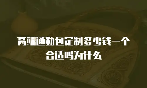 高端通勤包定制多少钱一个合适吗为什么