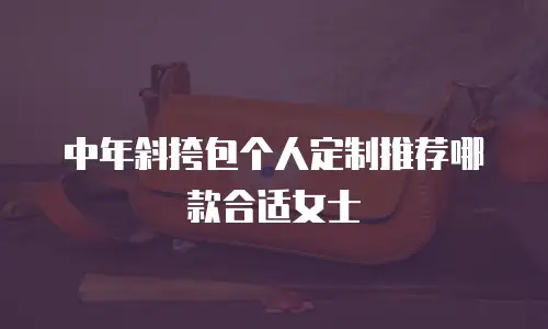 中年斜挎包个人定制推荐哪款合适女士
