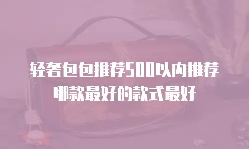轻奢包包推荐500以内推荐哪款最好的款式最好