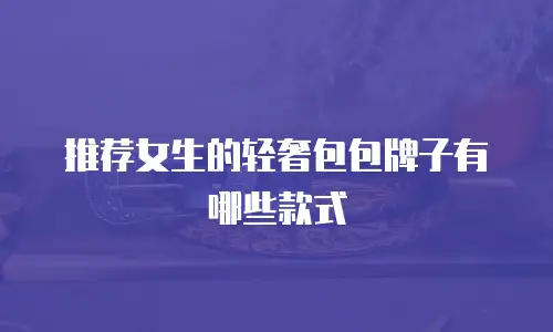 推荐女生的轻奢包包牌子有哪些款式